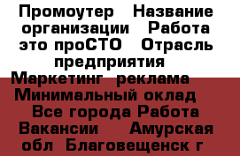 Промоутер › Название организации ­ Работа-это проСТО › Отрасль предприятия ­ Маркетинг, реклама, PR › Минимальный оклад ­ 1 - Все города Работа » Вакансии   . Амурская обл.,Благовещенск г.